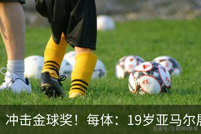 冲击金球奖！每体：19岁亚马尔展现超越年龄的雄心，渴望追求更多