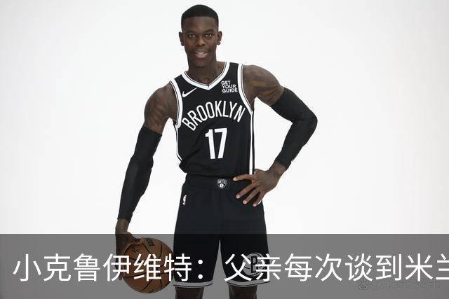 小克鲁伊维特：父亲每次谈到米兰都充满爱意，能理解那种感受