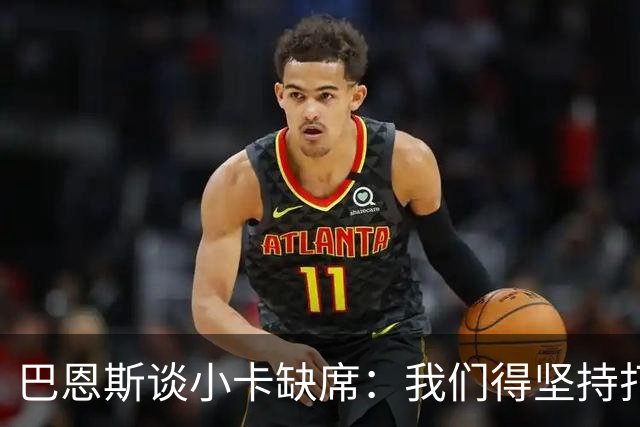 巴恩斯谈小卡缺席：我们得坚持打法 还要超常发挥