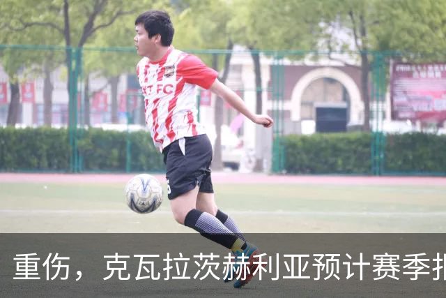 重伤，克瓦拉茨赫利亚预计赛季报销！C罗鼓励：我懂这种感觉