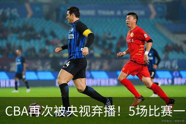 CBA再次被央视弃播！5场比赛一场都不播：广东北京两大强队被无视了？